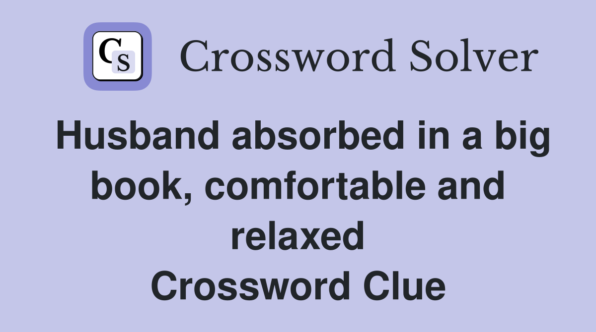 Husband absorbed in a big book, comfortable and relaxed Crossword Clue