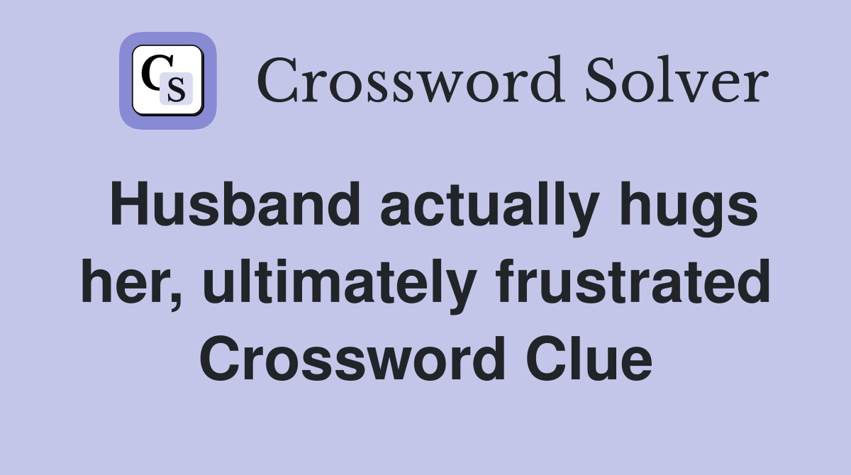 Husband actually hugs her, ultimately frustrated Crossword Clue
