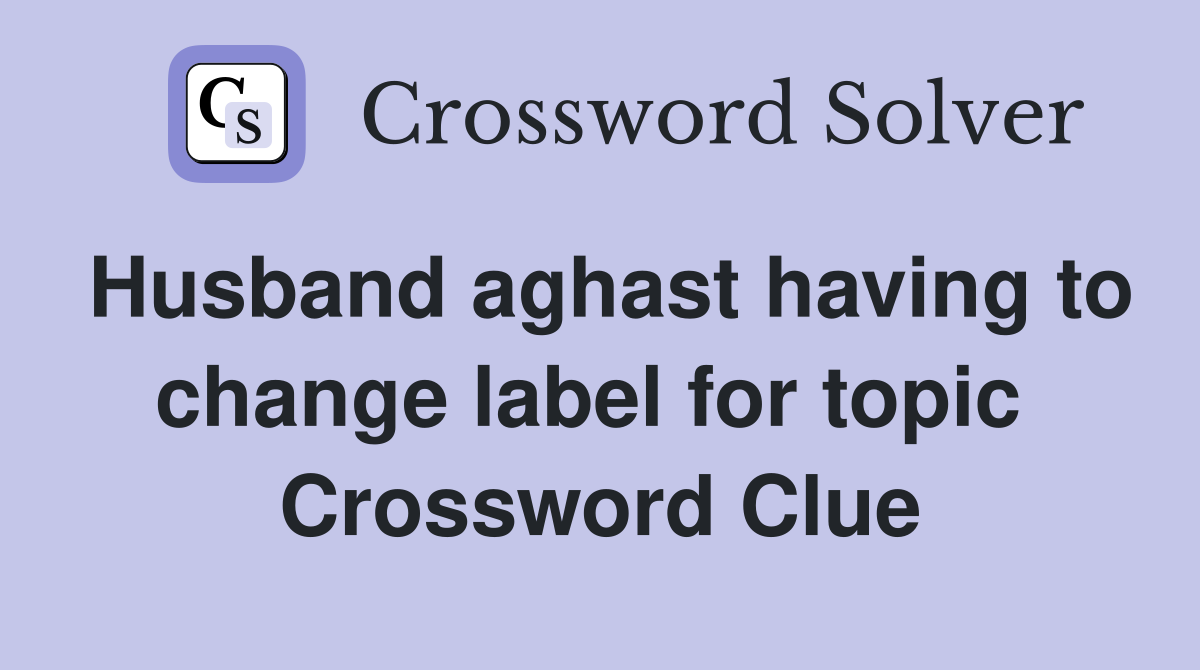 Husband aghast having to change label for topic  Crossword Clue