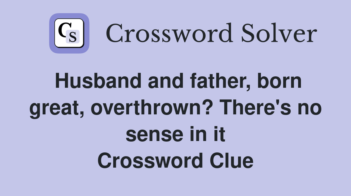 Husband and father, born great, overthrown? There's no sense in it Crossword Clue