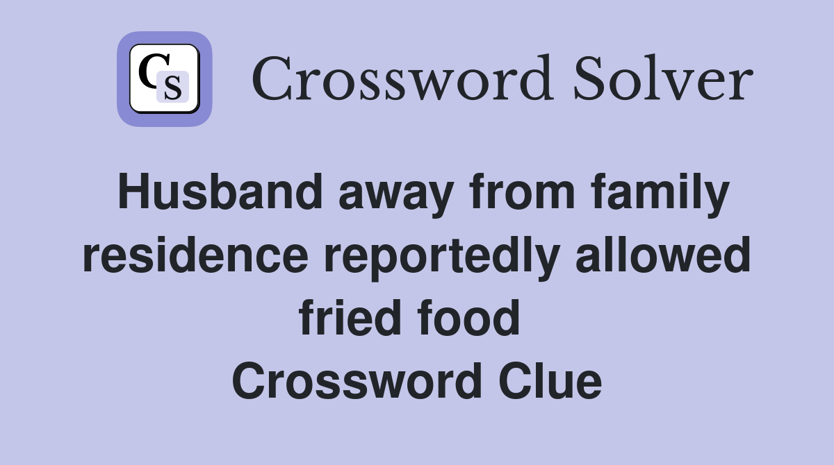 Husband away from family residence reportedly allowed fried food  Crossword Clue