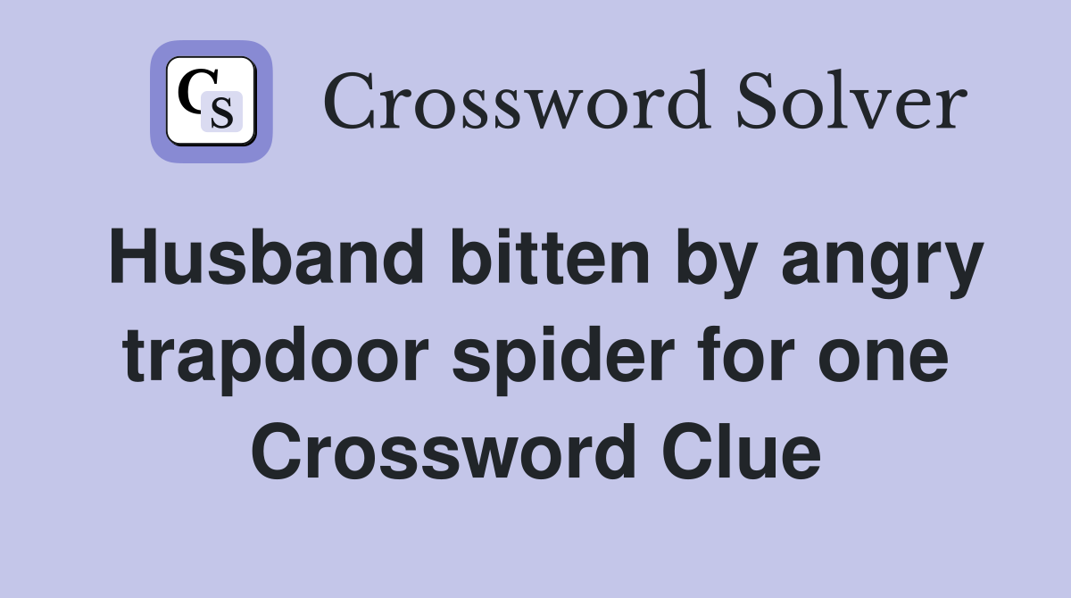 Husband bitten by angry trapdoor spider for one Crossword Clue
