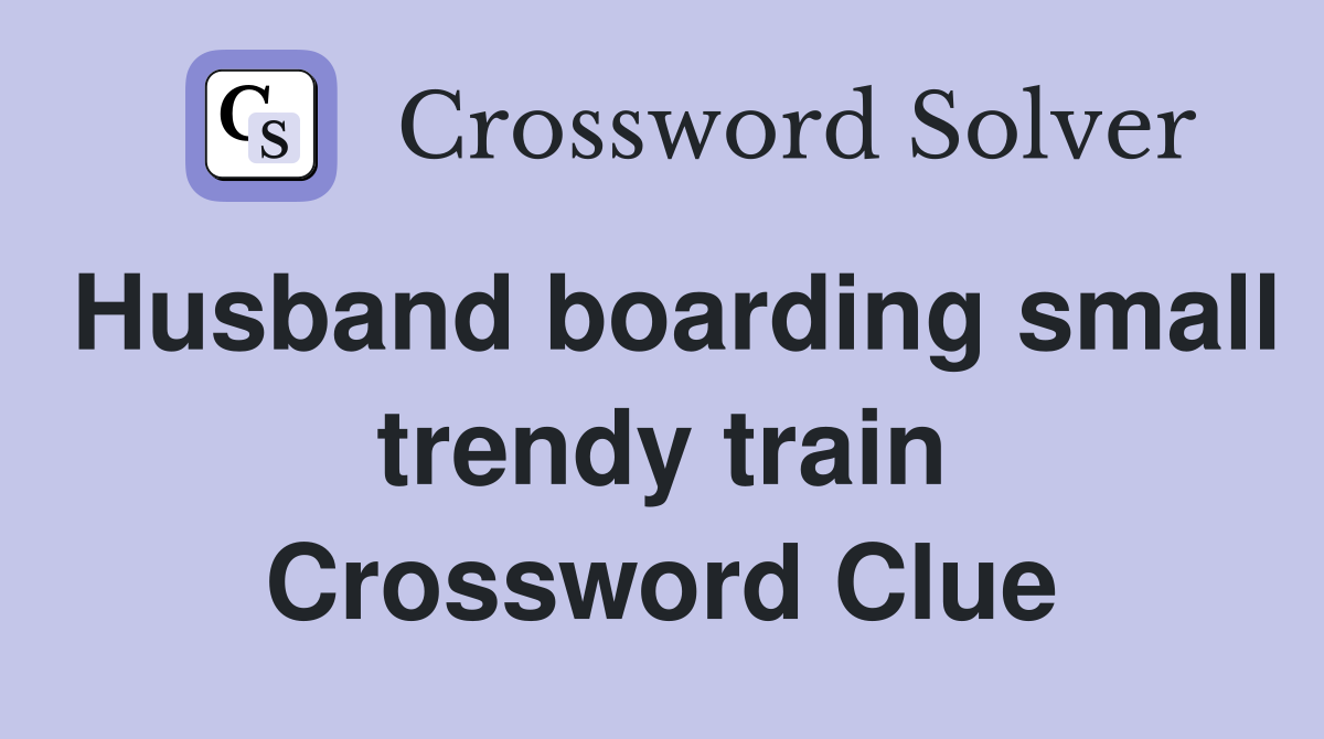 Husband boarding small trendy train Crossword Clue