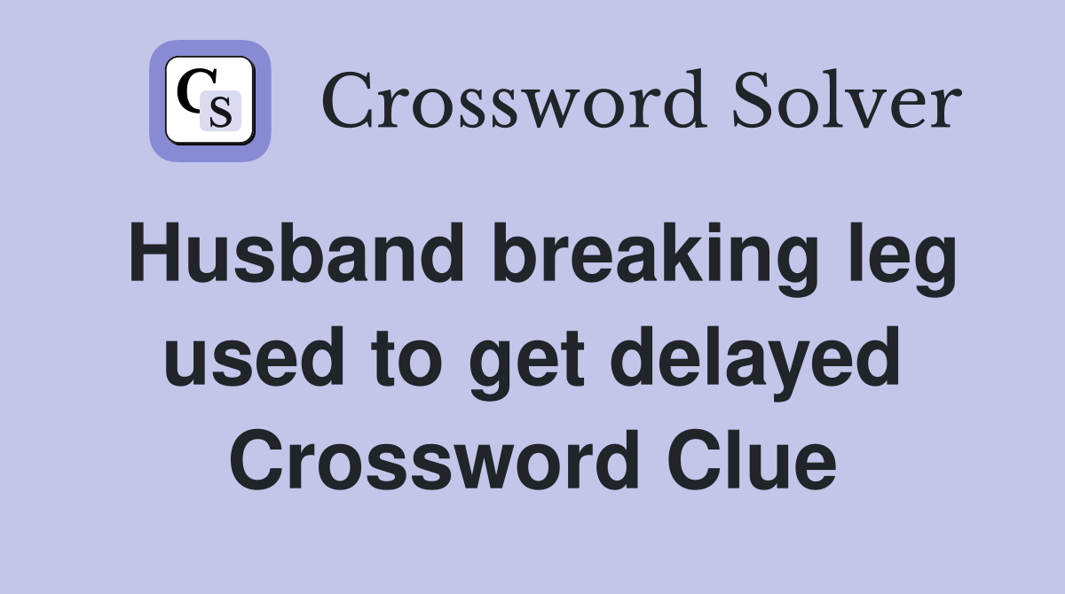 Husband breaking leg used to get delayed Crossword Clue