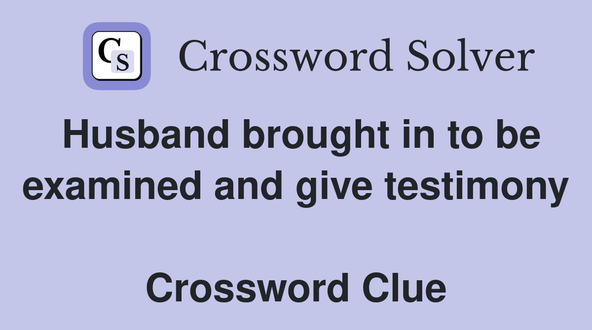 Husband brought in to be examined and give testimony  Crossword Clue