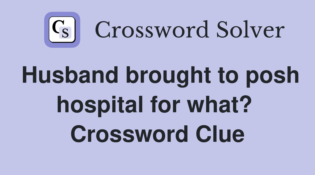 Husband brought to posh hospital for what?  Crossword Clue