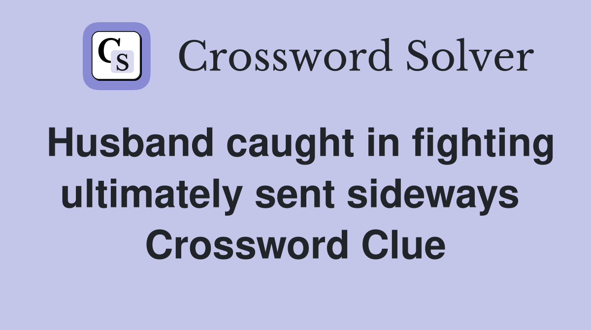 Husband caught in fighting ultimately sent sideways  Crossword Clue