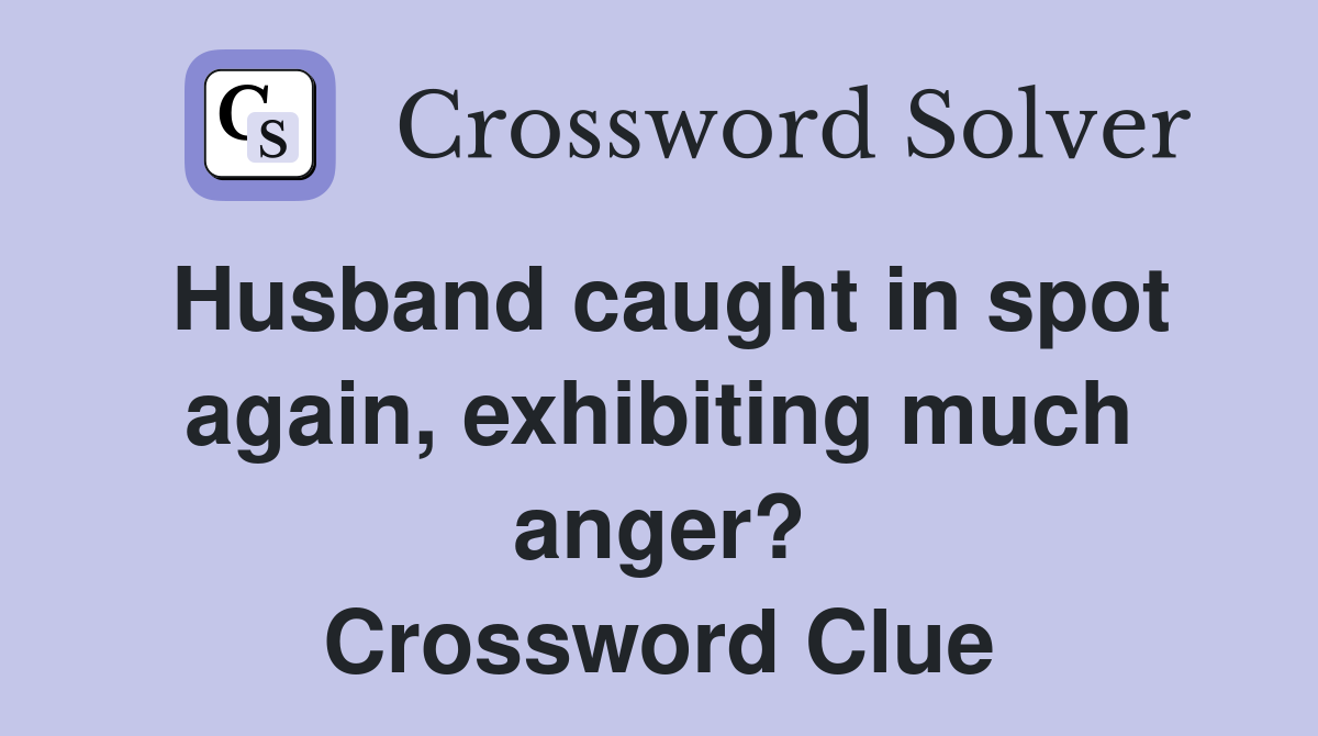 Husband caught in spot again, exhibiting much anger? Crossword Clue