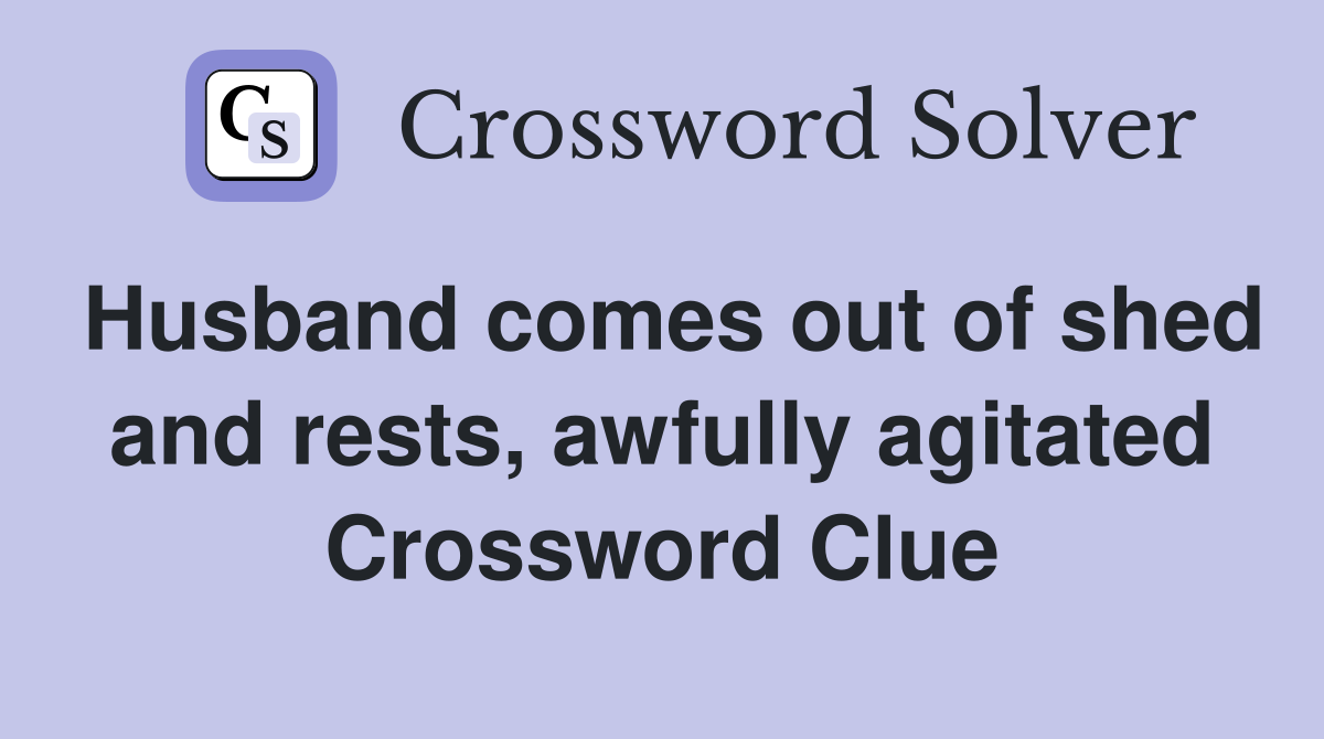 Husband comes out of shed and rests, awfully agitated Crossword Clue