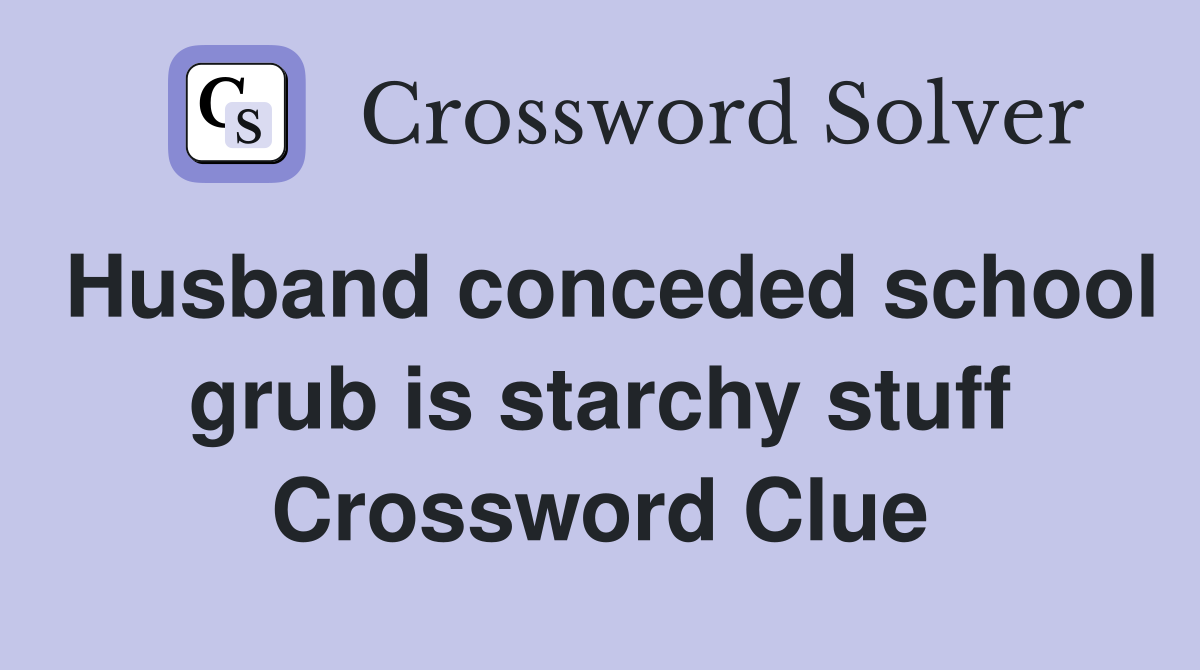 Husband conceded school grub is starchy stuff Crossword Clue