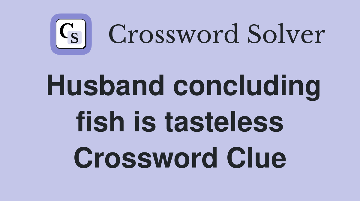 Husband concluding fish is tasteless Crossword Clue