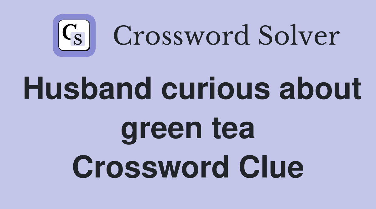 Husband curious about green tea Crossword Clue