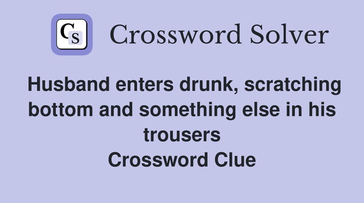 Husband enters drunk, scratching bottom and something else in his trousers Crossword Clue