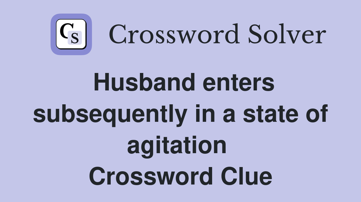 Husband enters subsequently in a state of agitation  Crossword Clue