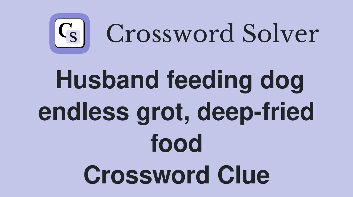 Husband feeding dog endless grot, deep-fried food Crossword Clue