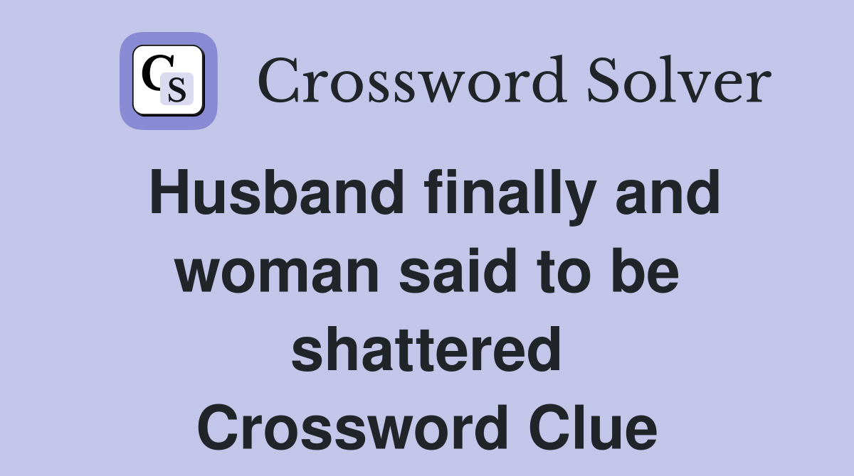 Husband finally and woman said to be shattered Crossword Clue