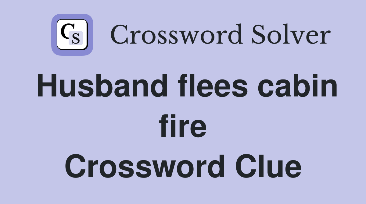 Husband flees cabin fire Crossword Clue