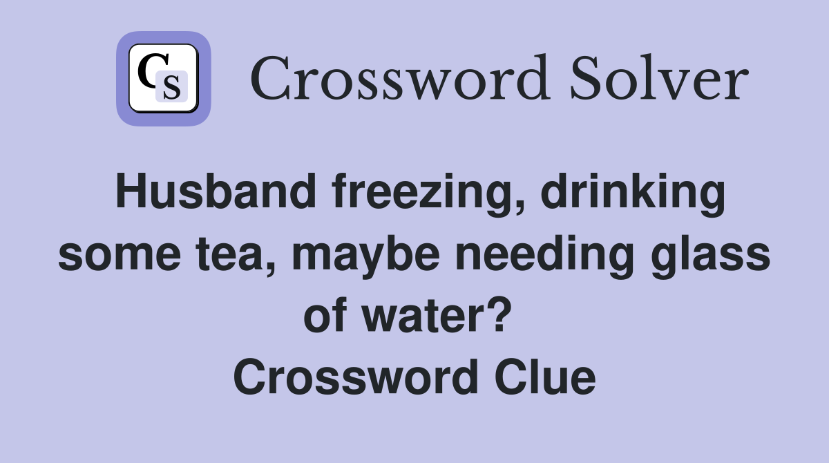 Husband freezing, drinking some tea, maybe needing glass of water?  Crossword Clue