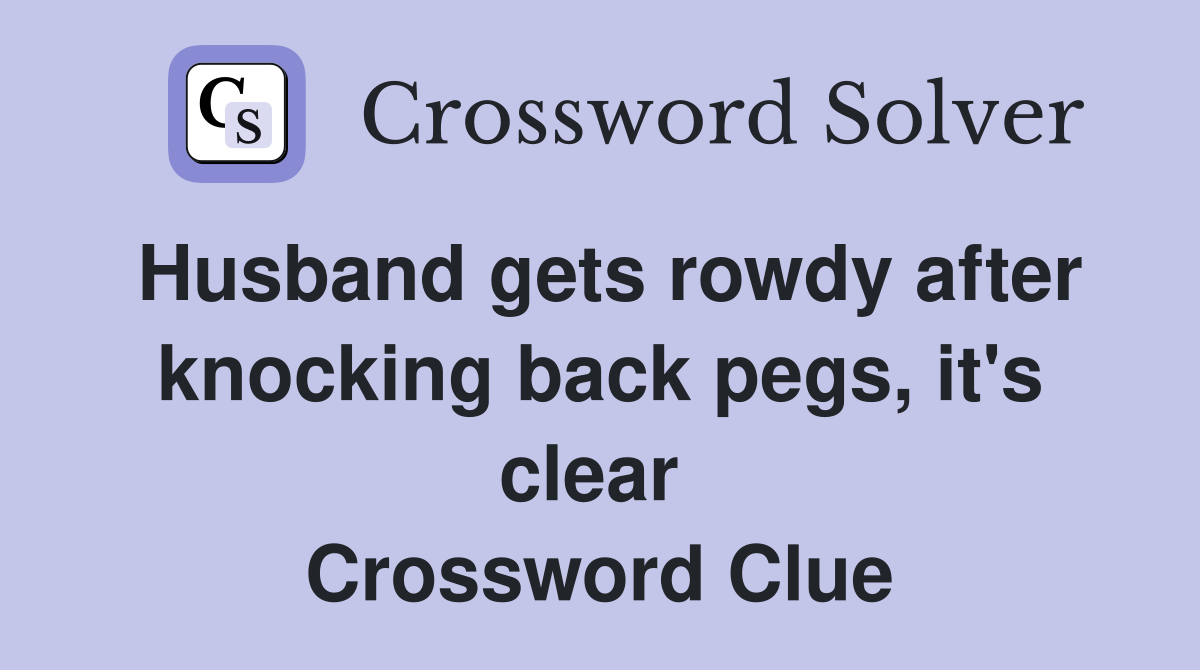 Husband gets rowdy after knocking back pegs, it's clear  Crossword Clue