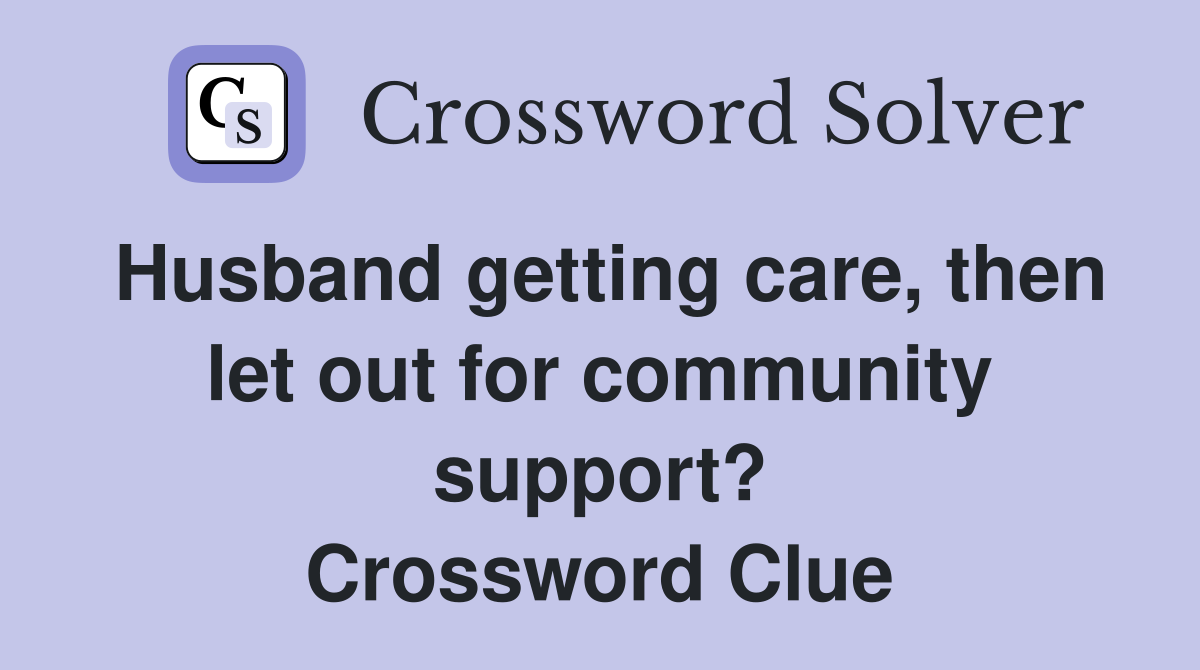 Husband getting care, then let out for community support? Crossword Clue