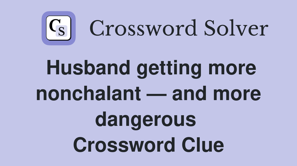 Husband getting more nonchalant — and more dangerous  Crossword Clue