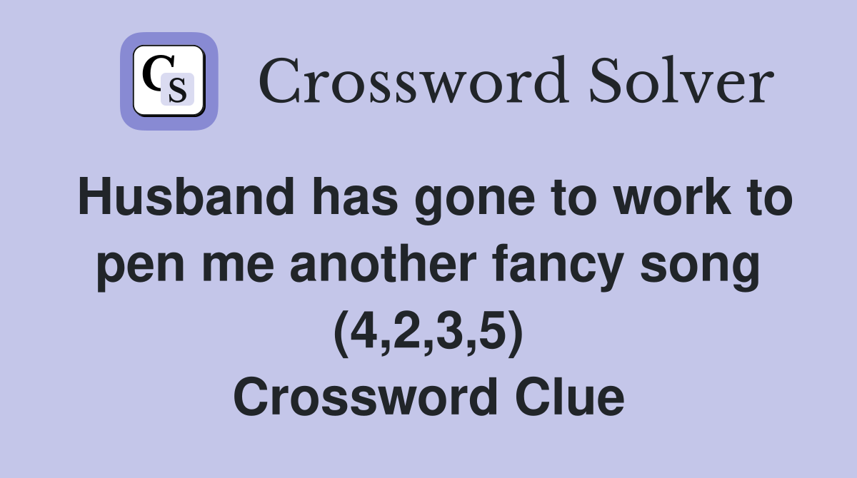 Husband has gone to work to pen me another fancy song (4,2,3,5) Crossword Clue