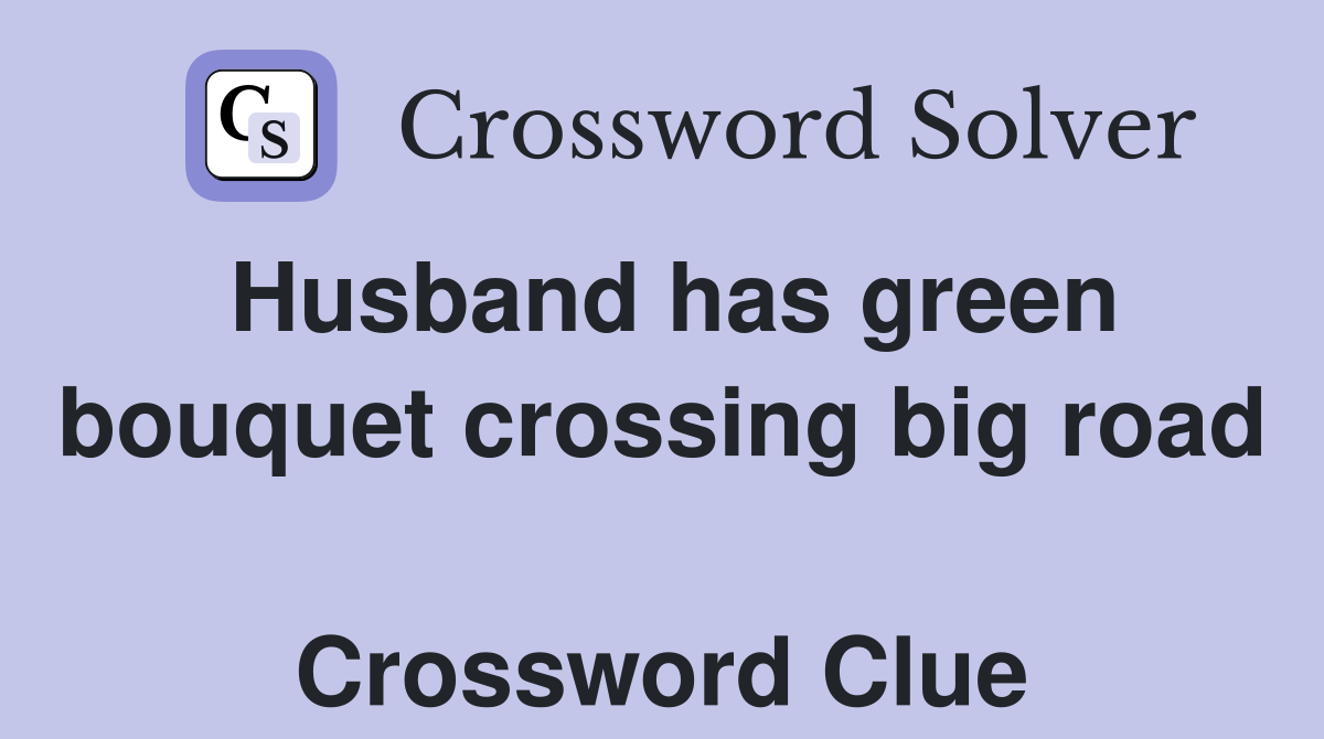 Husband has green bouquet crossing big road  Crossword Clue