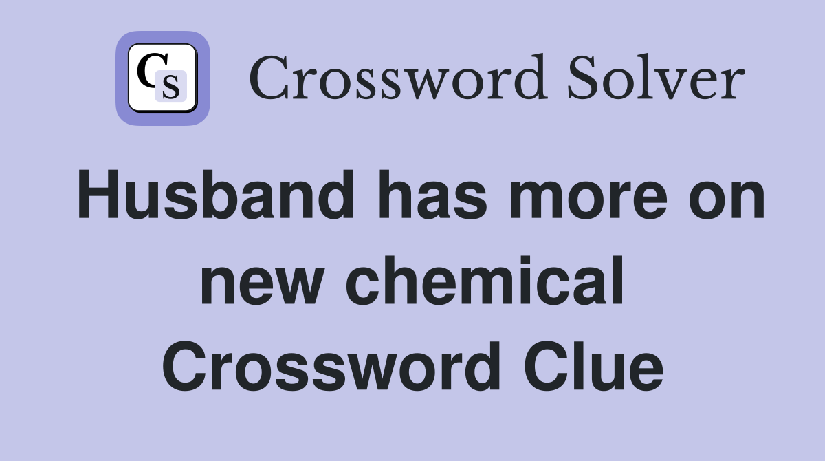 Husband has more on new chemical Crossword Clue