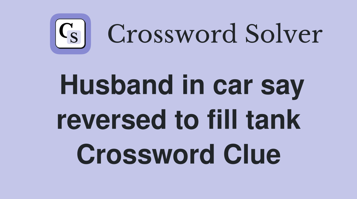 Husband in car say reversed to fill tank Crossword Clue