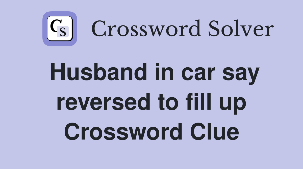 Husband in car say reversed to fill up Crossword Clue