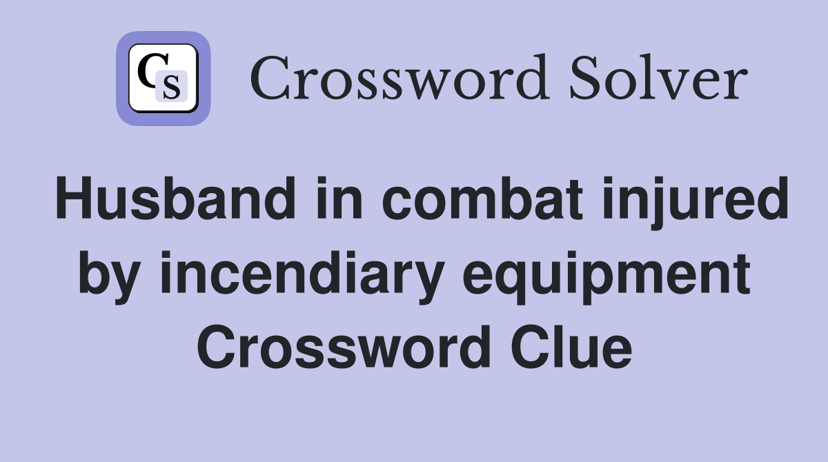 Husband in combat injured by incendiary equipment Crossword Clue