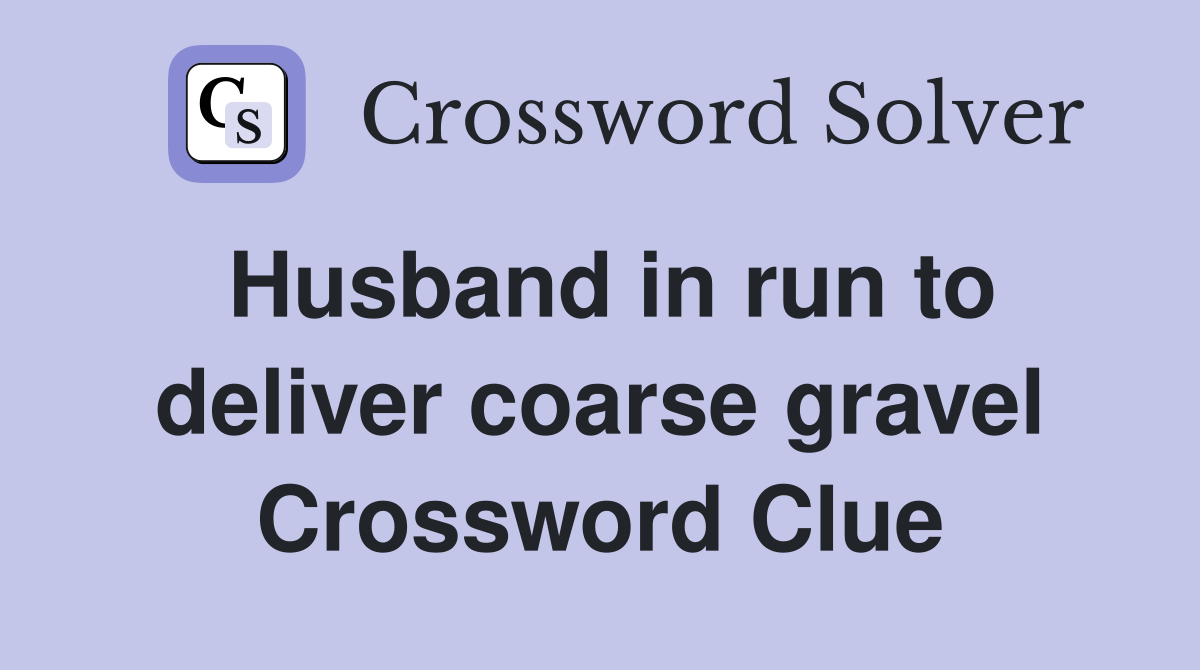 Husband in run to deliver coarse gravel Crossword Clue