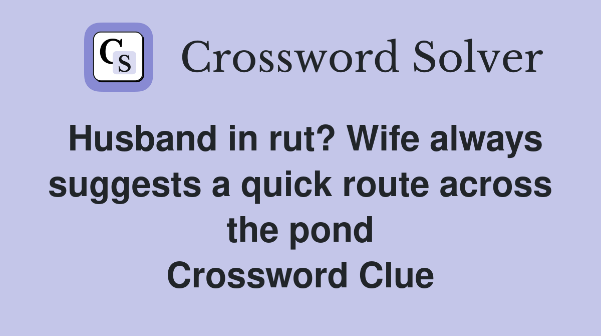 Husband in rut? Wife always suggests a quick route across the pond Crossword Clue