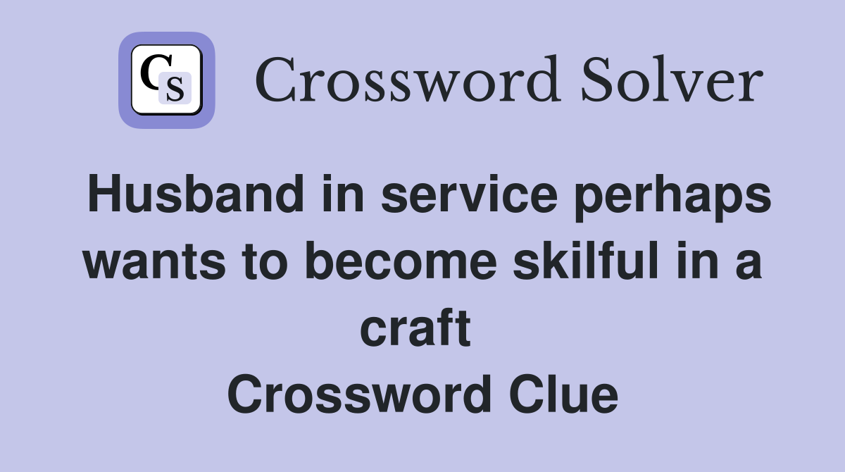 Husband in service perhaps wants to become skilful in a craft  Crossword Clue