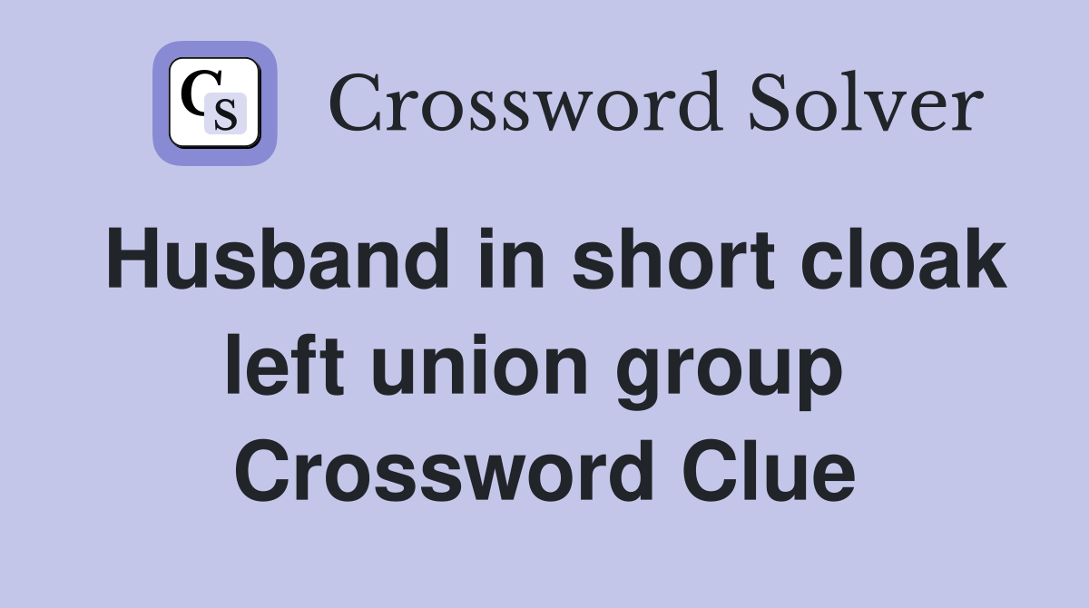 Husband in short cloak left union group  Crossword Clue