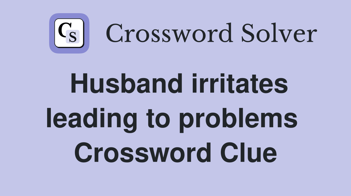 Husband irritates leading to problems  Crossword Clue