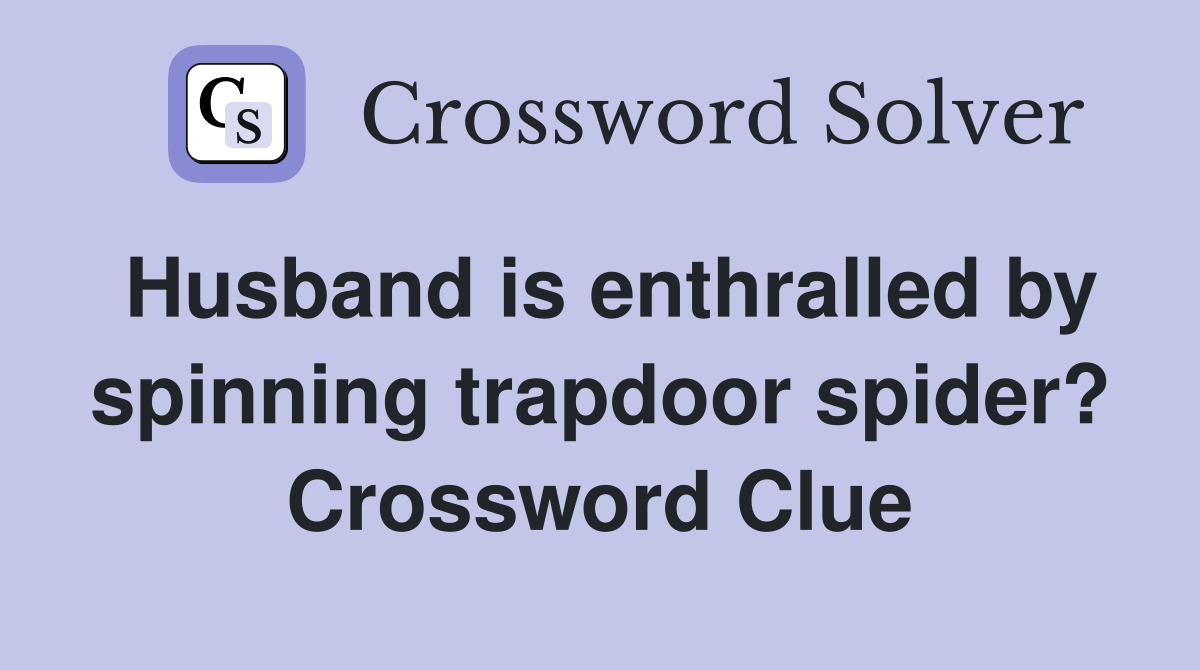Husband is enthralled by spinning trapdoor spider? Crossword Clue