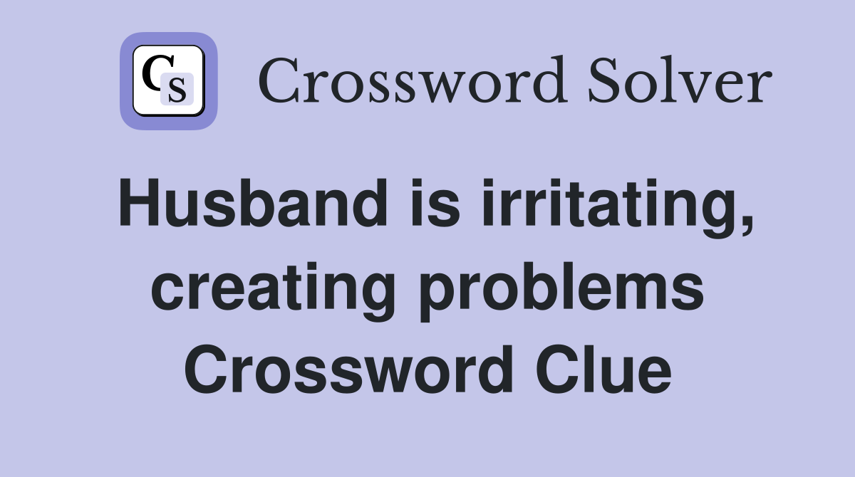 Husband is irritating, creating problems Crossword Clue