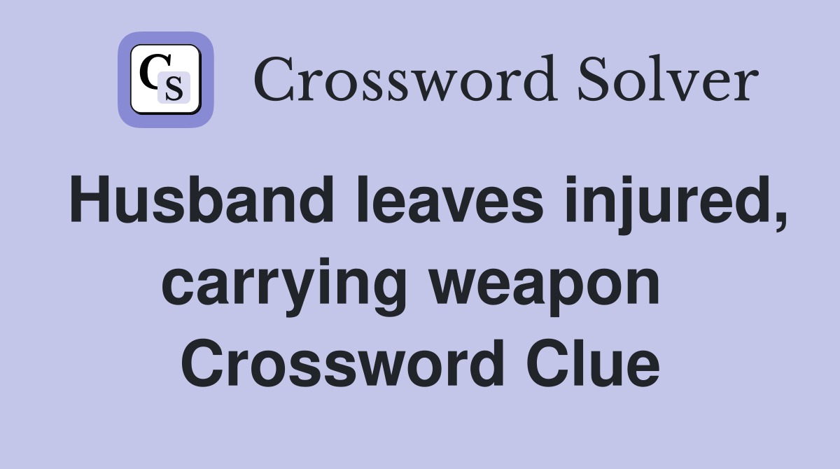 Husband leaves injured, carrying weapon  Crossword Clue