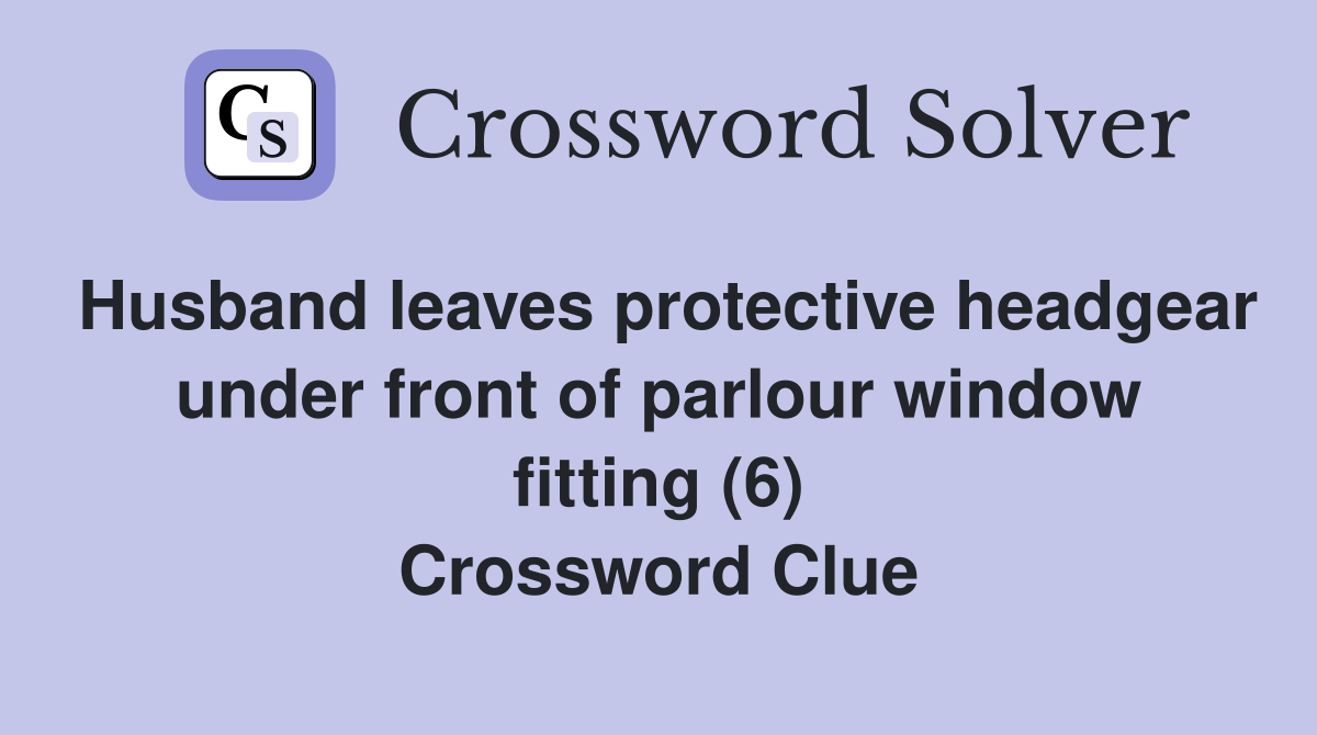 Husband leaves protective headgear under front of parlour window fitting (6) Crossword Clue