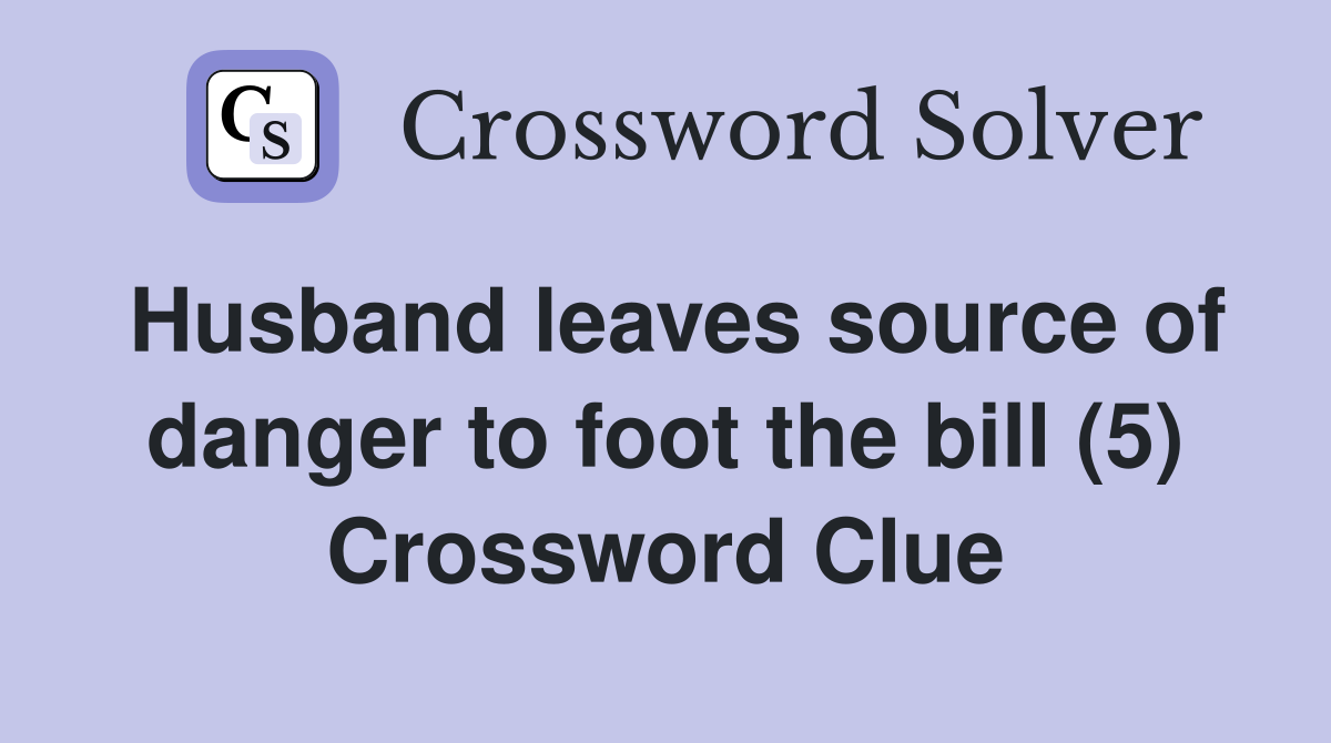 Husband leaves source of danger to foot the bill (5) Crossword Clue