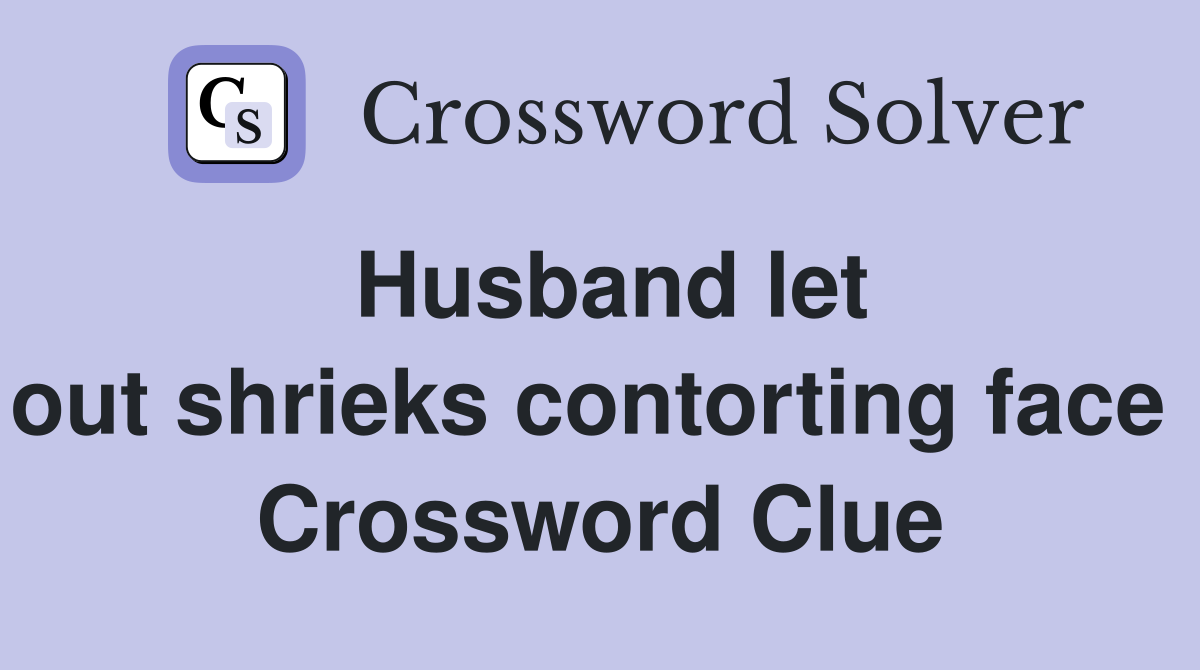 Husband let out shrieks contorting face  Crossword Clue