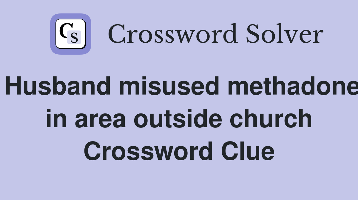 Husband misused methadone in area outside church Crossword Clue