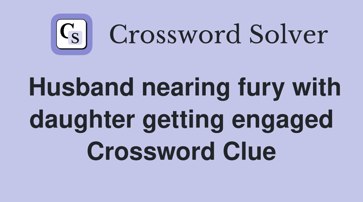 Husband nearing fury with daughter getting engaged Crossword Clue