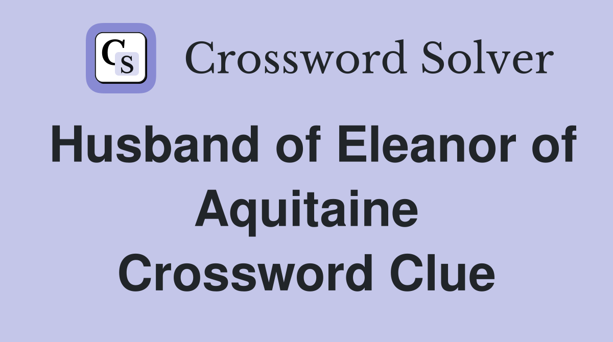 Husband of Eleanor of Aquitaine Crossword Clue