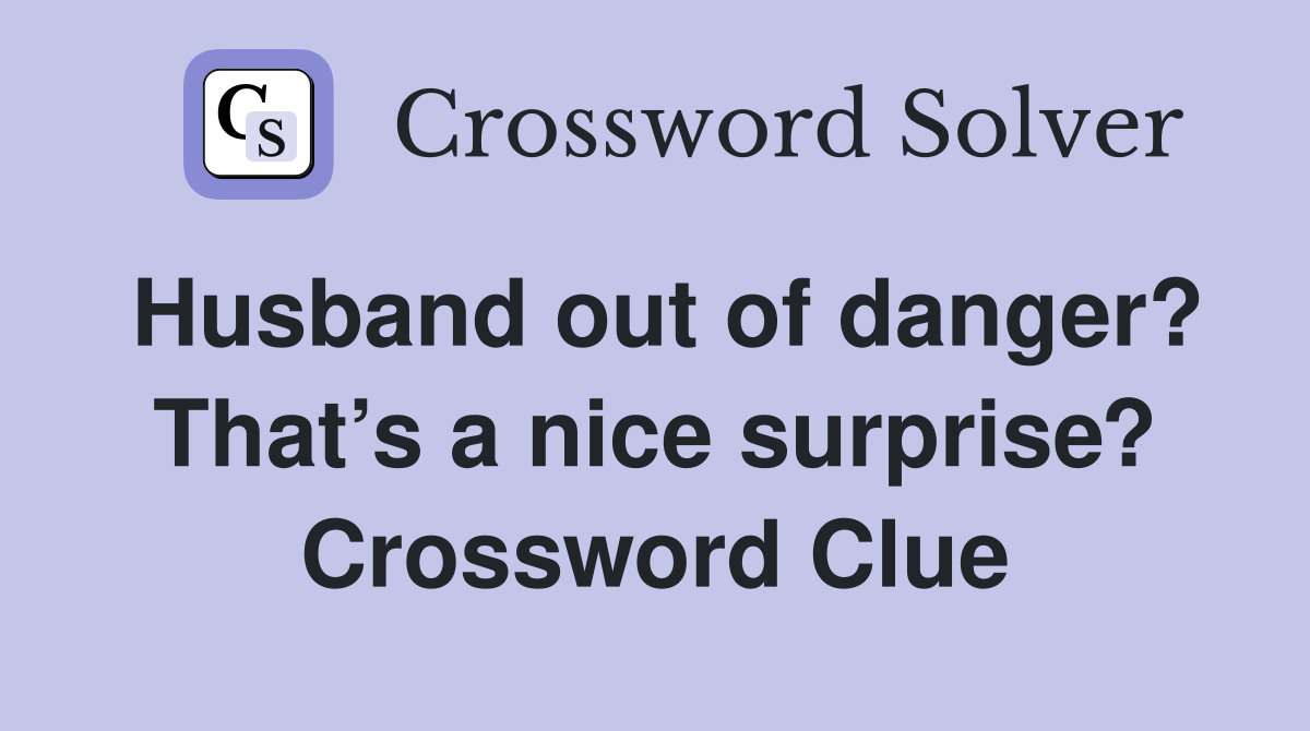 Husband out of danger? That’s a nice surprise? Crossword Clue