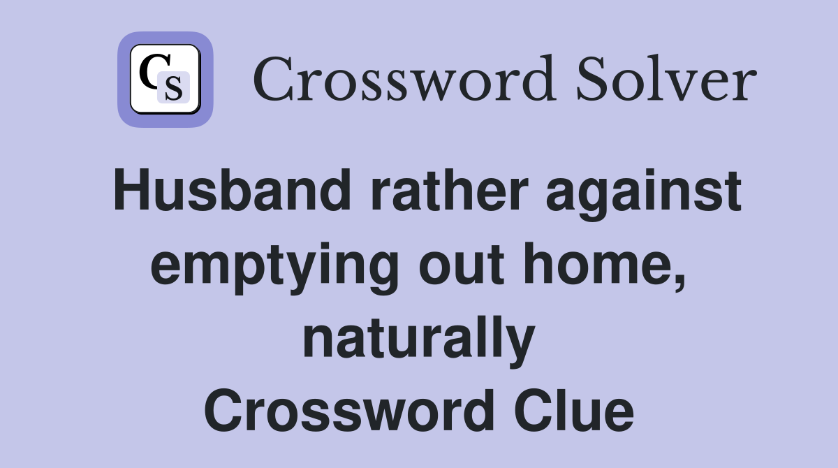 Husband rather against emptying out home, naturally Crossword Clue