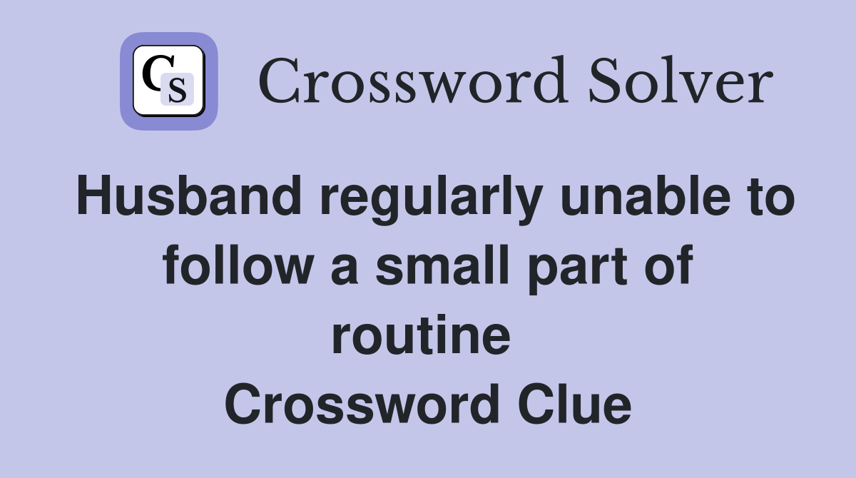 Husband regularly unable to follow a small part of routine  Crossword Clue