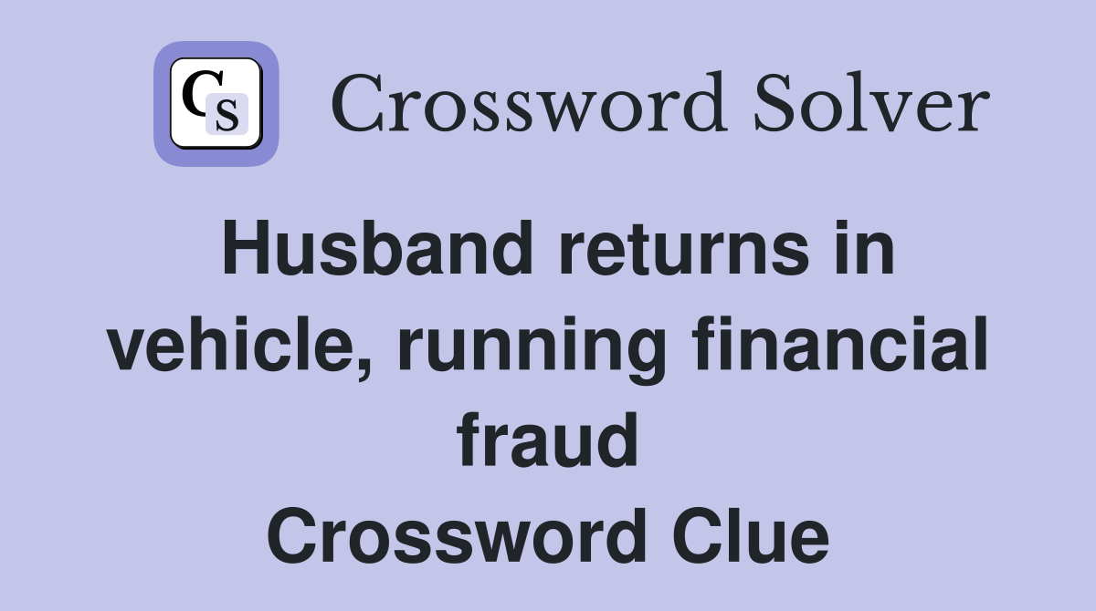 Husband returns in vehicle, running financial fraud Crossword Clue