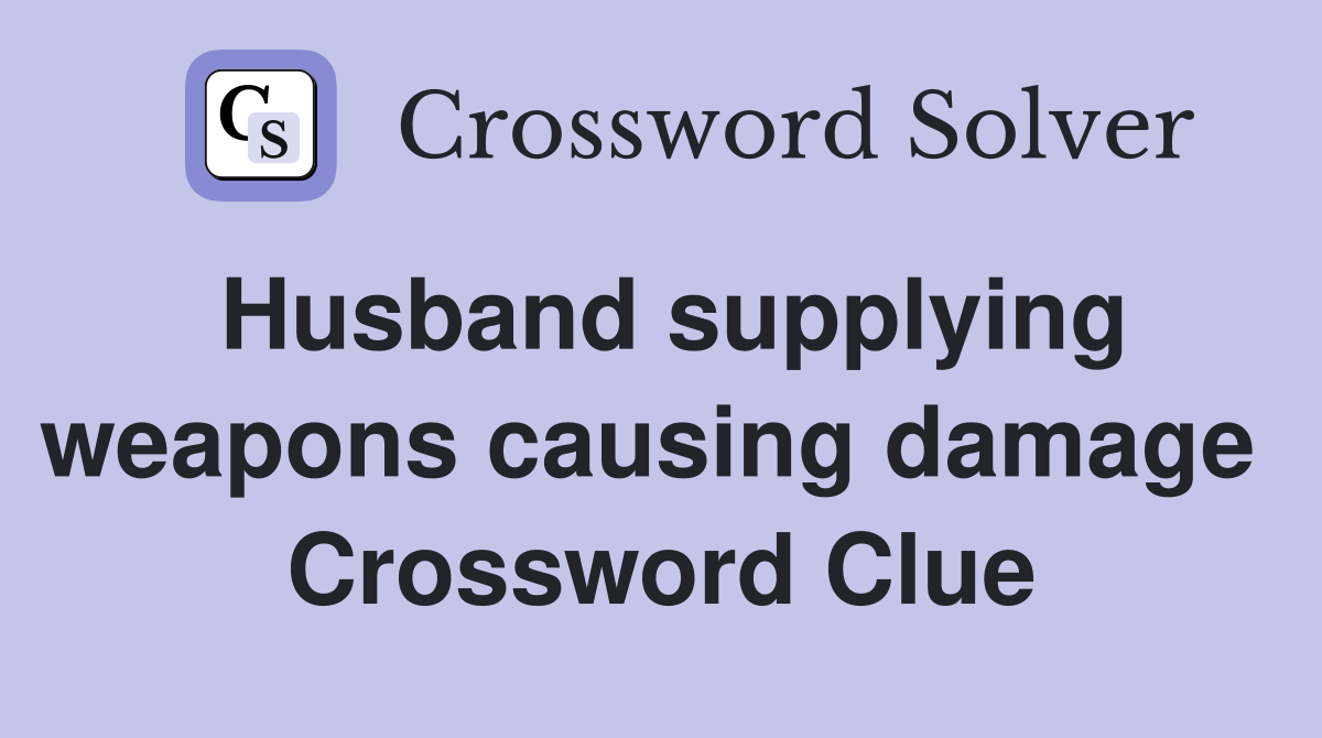 Husband supplying weapons causing damage  Crossword Clue